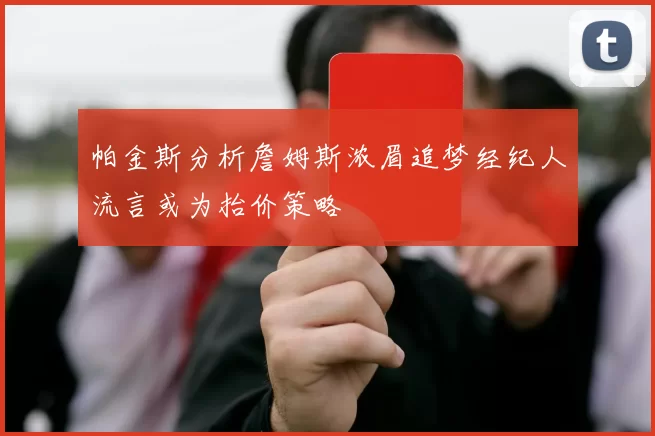帕金斯分析詹姆斯浓眉追梦经纪人流言或为抬价策略