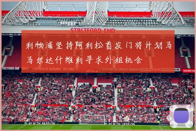 利物浦坚持阿利松首发门将计划马马尔达什维利寻求外租机会