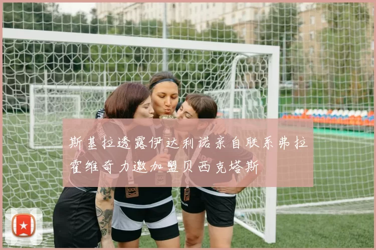 斯基拉透露伊达利诺亲自联系弗拉霍维奇力邀加盟贝西克塔斯