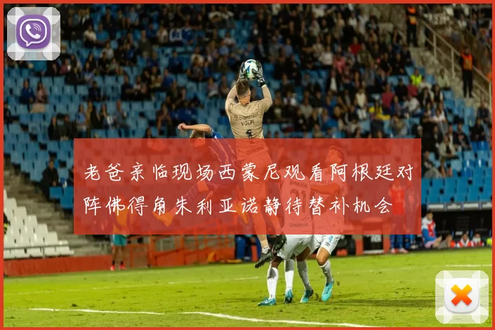 老爸亲临现场西蒙尼观看阿根廷对阵佛得角朱利亚诺静待替补机会