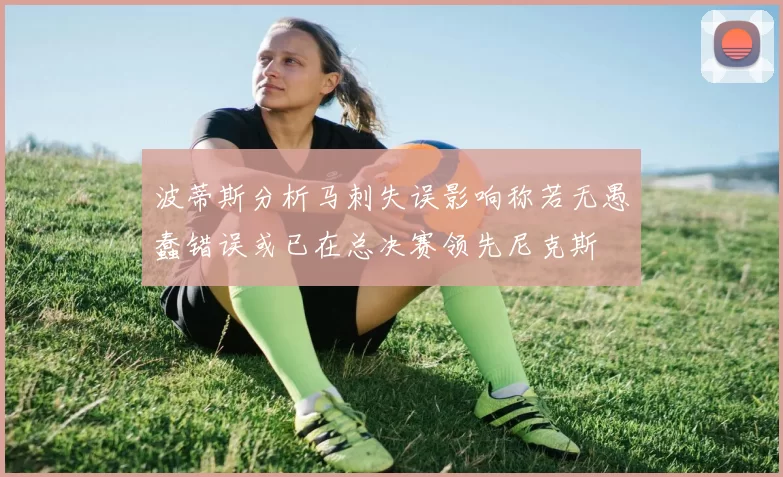 波蒂斯分析马刺失误影响称若无愚蠢错误或已在总决赛领先尼克斯