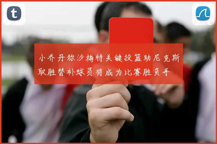 小乔丹称沙梅特关键投篮助尼克斯取胜替补球员将成为比赛胜负手