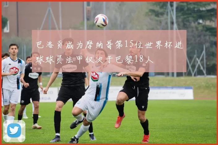 巴洛贡成为摩纳哥第15位世界杯进球球员法甲仅次于巴黎18人