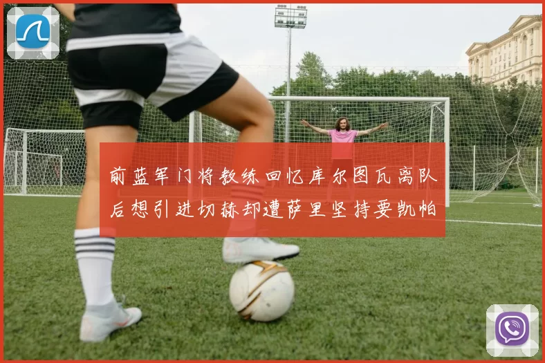 前蓝军门将教练回忆库尔图瓦离队后想引进切赫却遭萨里坚持要凯帕