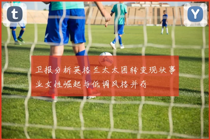 卫报分析英格兰太太团转变现状事业女性崛起与低调风格并存