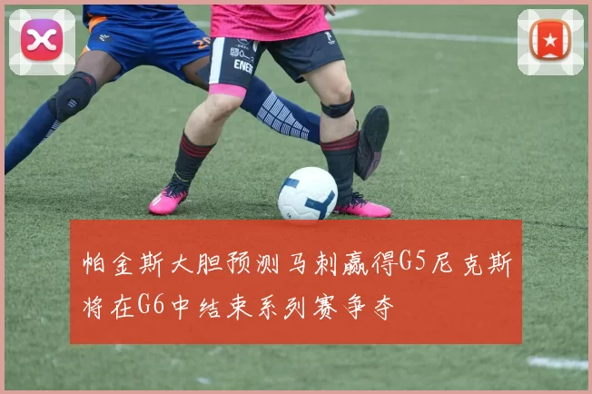 帕金斯大胆预测马刺赢得G5尼克斯将在G6中结束系列赛争夺