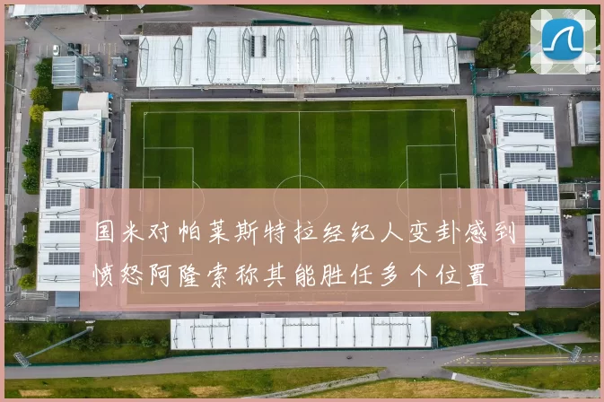 国米对帕莱斯特拉经纪人变卦感到愤怒阿隆索称其能胜任多个位置